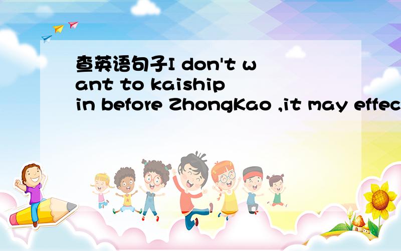 查英语句子I don't want to kaishipin before ZhongKao ,it may effect my study!So,I'm really sorry