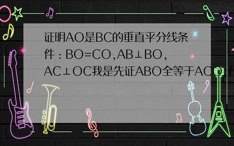 证明AO是BC的垂直平分线条件：BO=CO,AB⊥BO,AC⊥OC我是先证ABO全等于ACO,在证明BDO全等于CDO,用BO=CO证出来的,在证ABD全等于ACD,我绕了远路,我的一个同学是这样证的,因为两个90°,BO=CO,用中垂线的性