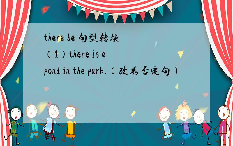 there be 句型转换 （1）there is a pond in the park.（改为否定句）