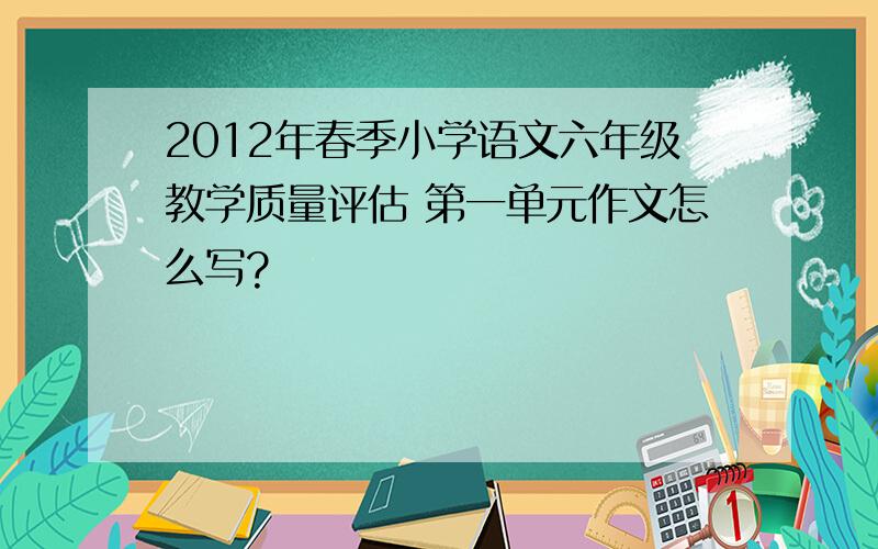2012年春季小学语文六年级教学质量评估 第一单元作文怎么写?