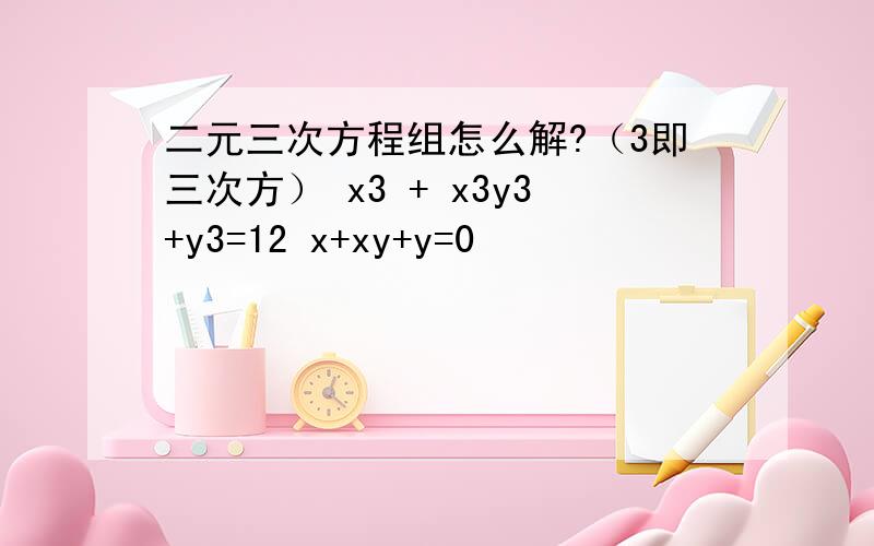 二元三次方程组怎么解?（3即三次方） x3 + x3y3+y3=12 x+xy+y=0