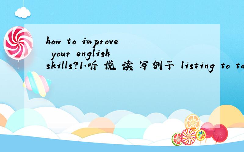 how to improve your english skills?1.听 说 读 写例子 listing to tapes.watching English-language moviesmake conversetion with friendspractice making sentences.practice writing compositions不是`~要写作文 那个只是条件``可用到 也可