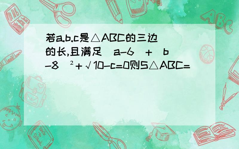 若a.b.c是△ABC的三边的长,且满足|a-6|+（b-8）²+√10-c=0则S△ABC=_