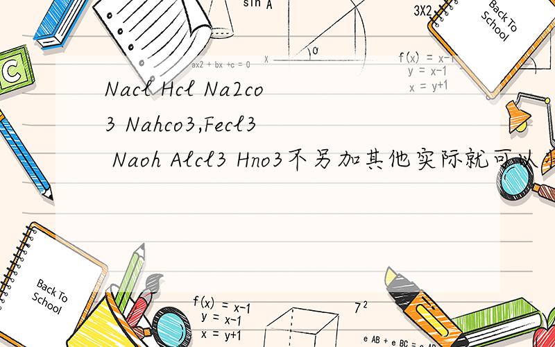 Nacl Hcl Na2co3 Nahco3,Fecl3 Naoh Alcl3 Hno3不另加其他实际就可以将它们分别开的是（解析）下列各组溶液，不另加其他试剂就可以将它们分别开的是A.Nacl Hcl Na2co3 Nahco3 C.Fecl3 Naoh Alcl3 Hno3题目没打好