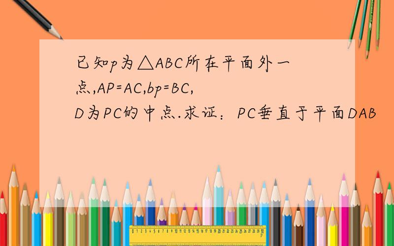已知p为△ABC所在平面外一点,AP=AC,bp=BC,D为PC的中点.求证：PC垂直于平面DAB