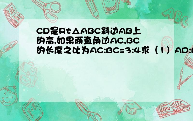 CD是Rt△ABC斜边AB上的高,如果两直角边AC,BC的长度之比为AC:BC=3:4求（1）AD:BD；（2）若AB=25cm,求CD的长