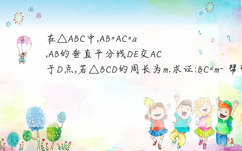 在△ABC中,AB=AC=a,AB的垂直平分线DE交AC于D点,若△BCD的周长为m.求证:BC=m- 帮帮我啊!好的+4分