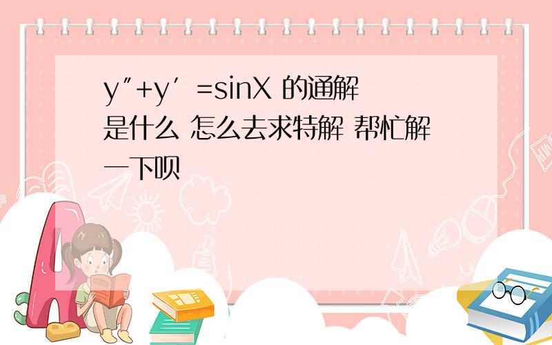 y″+y′=sinX 的通解是什么 怎么去求特解 帮忙解一下呗