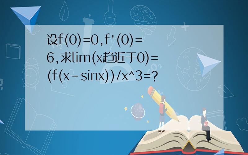 设f(0)=0,f'(0)=6,求lim(x趋近于0)=(f(x-sinx))/x^3=?