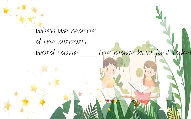 when we reached the airport,word came ____the plane had just taken off for Piris.A. form which  B. form where  C.that   D.which麻烦做一下讲解!