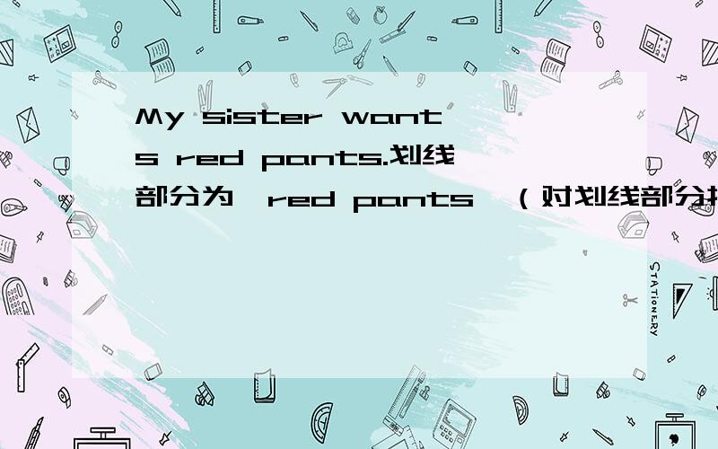 My sister wants red pants.划线部分为【red pants】（对划线部分提问）Her friends have 28 tennis balls.划线部分为【28】（就划线部分提问）