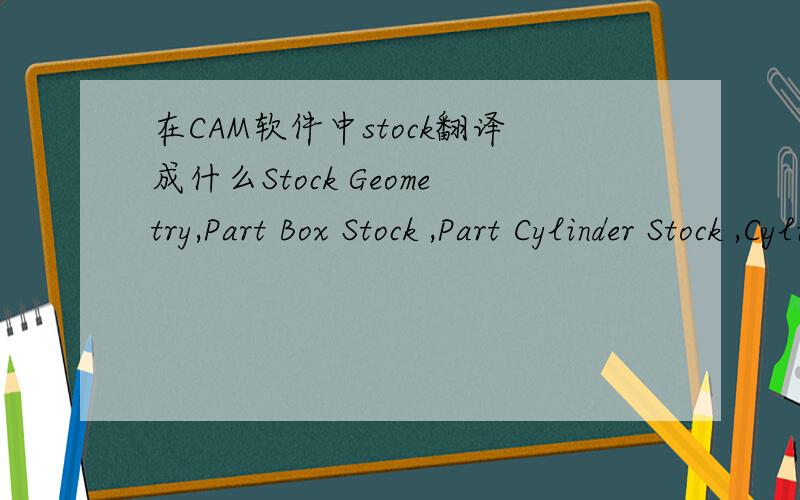 在CAM软件中stock翻译成什么Stock Geometry,Part Box Stock ,Part Cylinder Stock ,Cylinder Stock