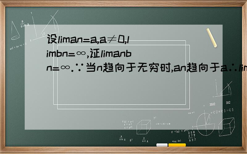 设liman=a,a≠0,limbn=∞,证limanbn=∞.∵当n趋向于无穷时,an趋向于a∴limanbn=alimbn=∞.不对的话请给出解法.
