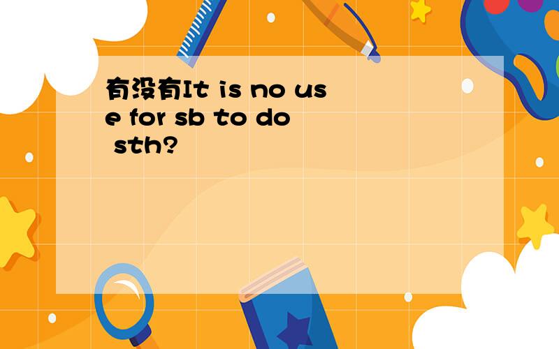 有没有It is no use for sb to do sth?