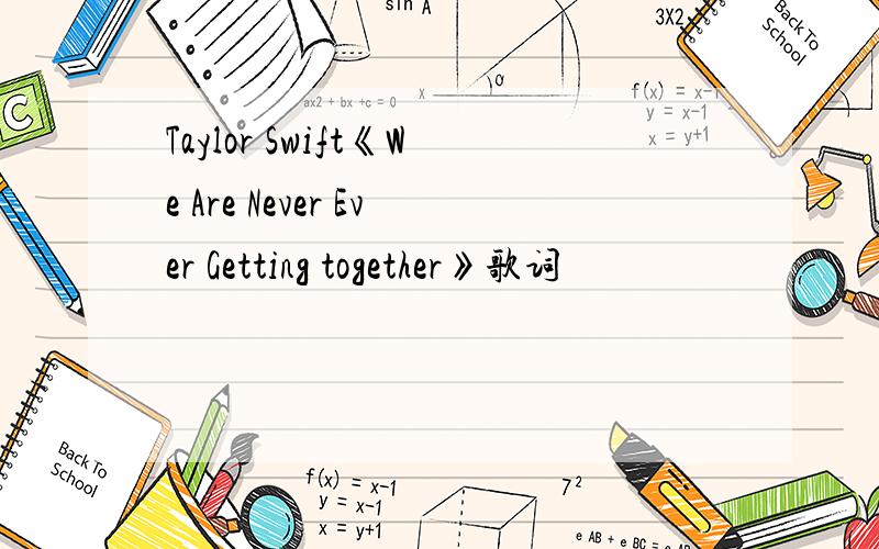 Taylor Swift《We Are Never Ever Getting together》歌词