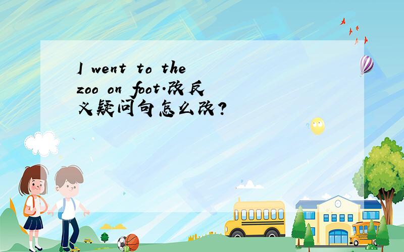 I went to the zoo on foot.改反义疑问句怎么改?