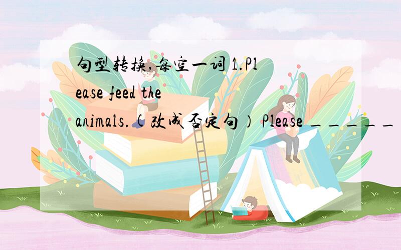 句型转换,每空一词 1.Please feed the animals.(改成否定句） Please _____ _____ the animals.2.There are twenty boys in the park.(同上)__________ _____ boys _____ there in the park?