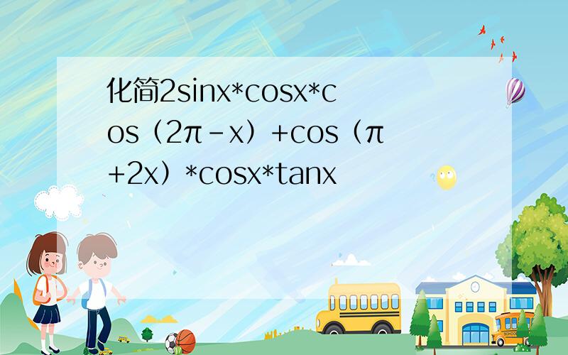 化简2sinx*cosx*cos（2π-x）+cos（π+2x）*cosx*tanx