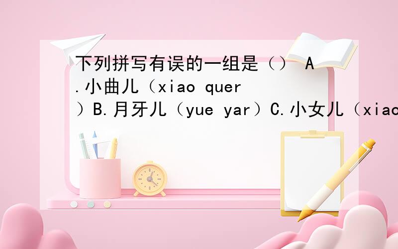 下列拼写有误的一组是（） A.小曲儿（xiao quer）B.月牙儿（yue yar）C.小女儿（xiao nvr）D.手腕儿(shou war)
