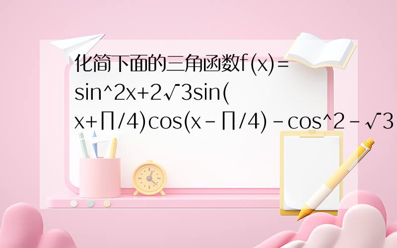化简下面的三角函数f(x)=sin^2x+2√3sin(x+∏/4)cos(x-∏/4)-cos^2-√3