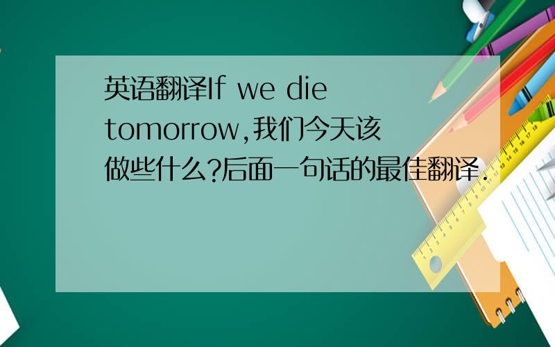 英语翻译If we die tomorrow,我们今天该做些什么?后面一句话的最佳翻译.