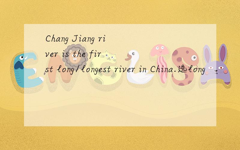 Chang Jiang river is the first long/longest river in China.选long