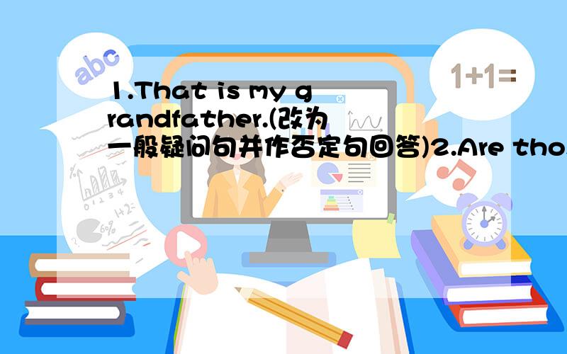 1.That is my grandfather.(改为一般疑问句并作否定句回答)2.Are those pens?(改为单数句）3.Is she your sister?（作肯定句回答）4.It's a photo of her family.(改为同义句）