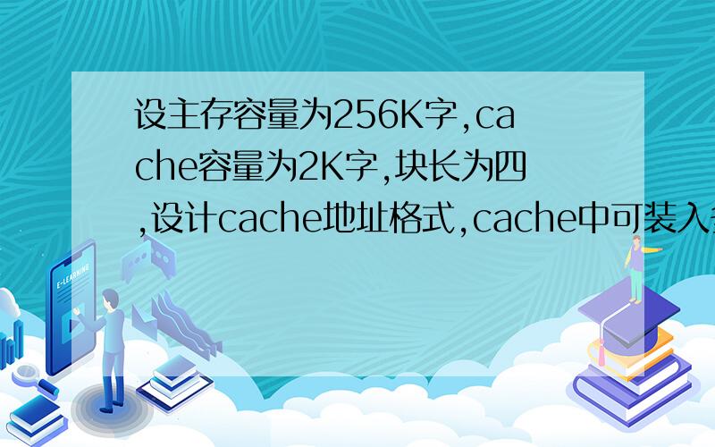 设主存容量为256K字,cache容量为2K字,块长为四,设计cache地址格式,cache中可装入多少数据