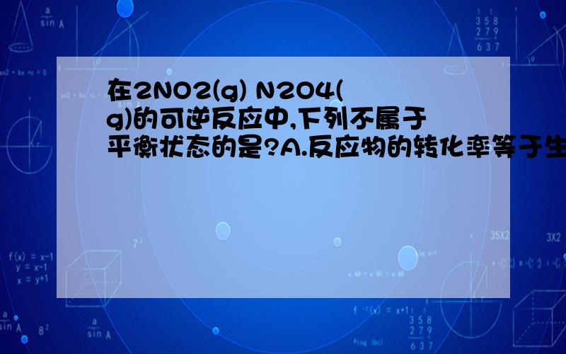 在2NO2(g) N2O4(g)的可逆反应中,下列不属于平衡状态的是?A.反应物的转化率等于生成物的产率.B.NO2在混合气体中体积分数保持不变.D.单位时间内有1 mol N2O4变为NO2的同时,有2 mol NO2变为N2O4.