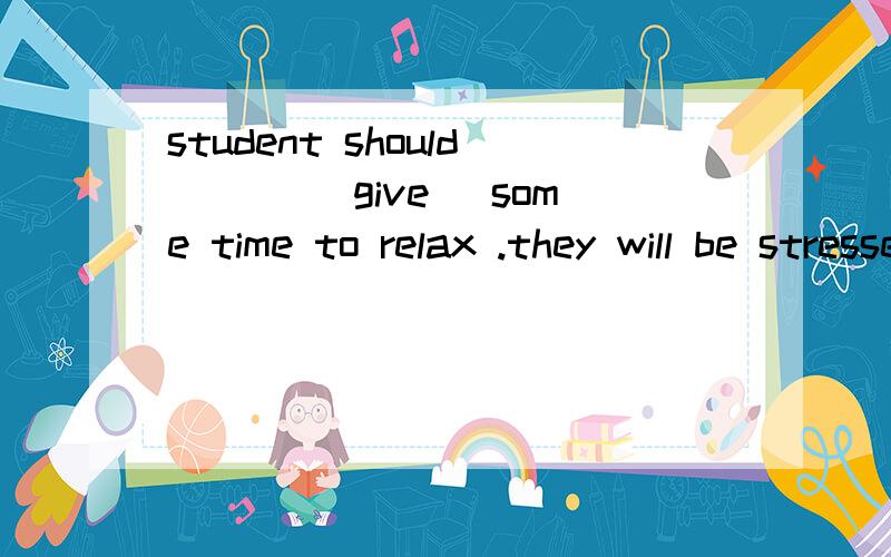 student should ___(give) some time to relax .they will be stressed out if they always study为什么