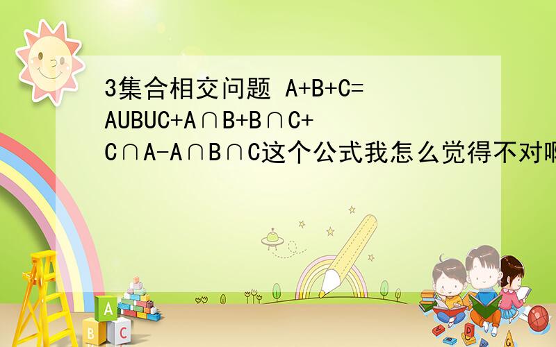 3集合相交问题 A+B+C=AUBUC+A∩B+B∩C+C∩A-A∩B∩C这个公式我怎么觉得不对啊,A∩B∩C一共使用了3次,应该减掉2次才对啊,知道怎么解释的情告诉下