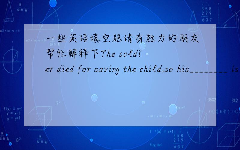 一些英语填空题请有能力的朋友帮忙解释下The soldier died for saving the child,so his________ is heavier than Mount Tai.　　A.die B.dead C.died D.deathThe child looked________at his brother who was badly wounded.　　A.sadly B.sadn