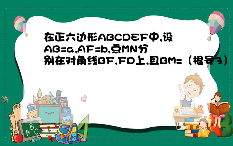 在正六边形ABCDEF中,设AB=a,AF=b,点MN分别在对角线BF,FD上,且BM=（根号3）/3倍BF,FN=（根号3）/3倍FD1)用a,b分别表示AM,AN(2)求证AMN三点共线题目中字母为向量