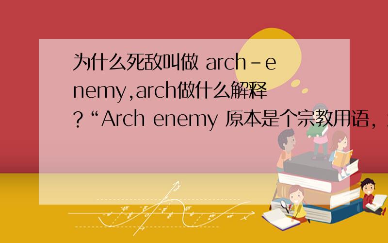 为什么死敌叫做 arch-enemy,arch做什么解释?“Arch enemy 原本是个宗教用语，意味“上帝的敌人””对于这句话，edkingdom能否给个链接啊？