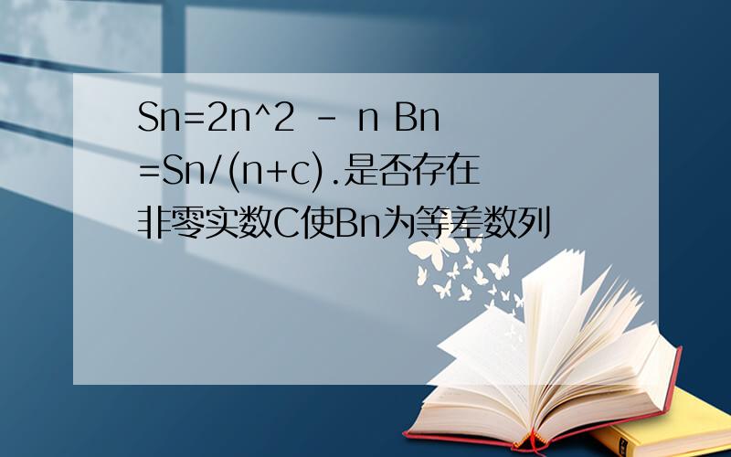 Sn=2n^2 - n Bn=Sn/(n+c).是否存在非零实数C使Bn为等差数列