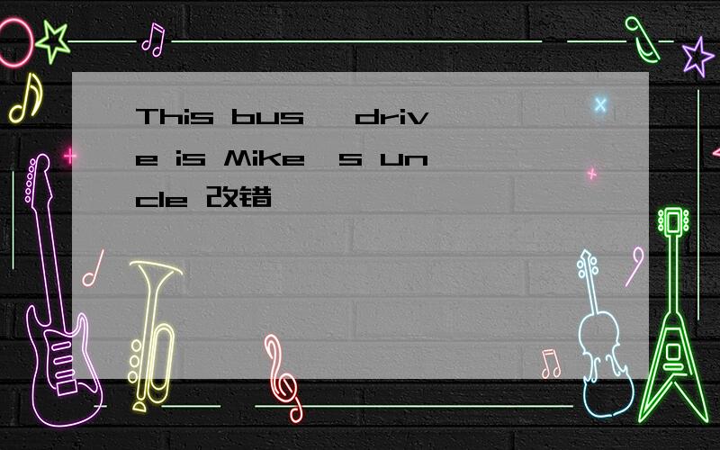This bus' drive is Mike's uncle 改错