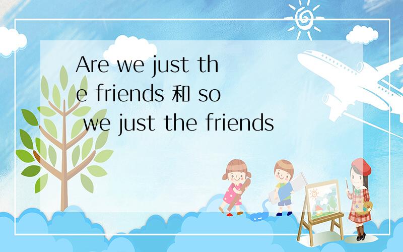 Are we just the friends 和 so we just the friends
