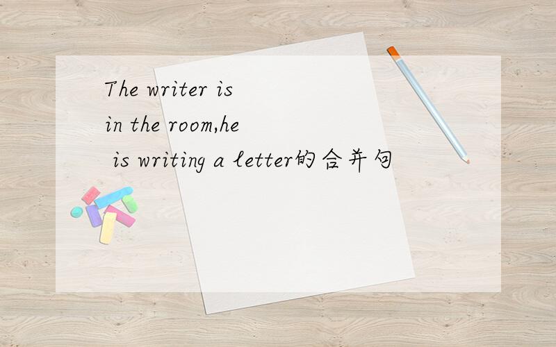 The writer is in the room,he is writing a letter的合并句