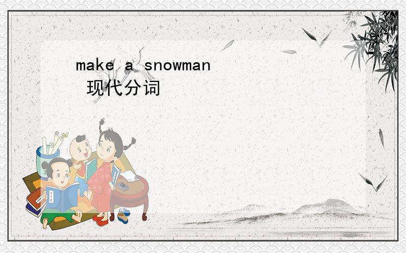 make a snowman 现代分词