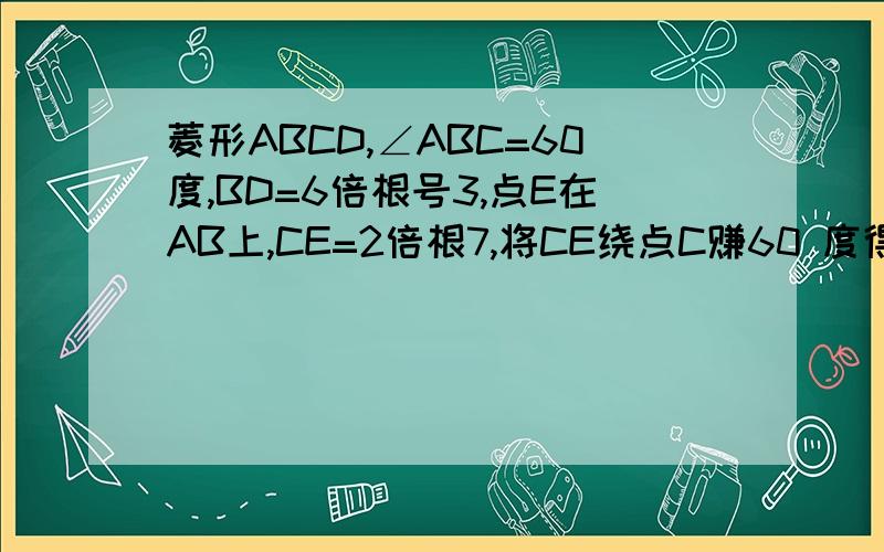 菱形ABCD,∠ABC=60度,BD=6倍根号3,点E在AB上,CE=2倍根7,将CE绕点C赚60 度得到线段交BD与点F,则DF的长