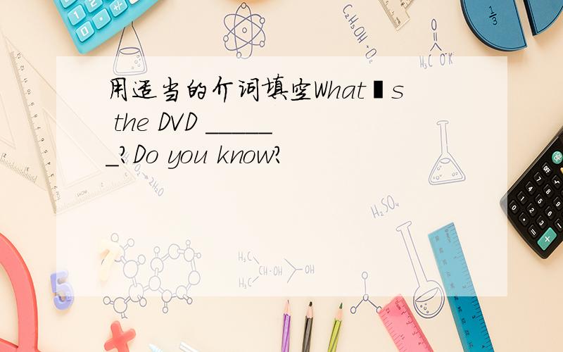 用适当的介词填空Whatˊs the DVD ______?Do you know?