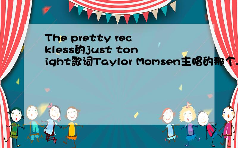 The pretty reckless的just tonight歌词Taylor Momsen主唱的那个.有正宗的翻译更好..不要软件翻译的