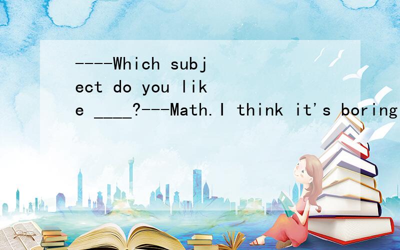 ----Which subject do you like ____?---Math.I think it's boring 选填单词 开头字母为L--•