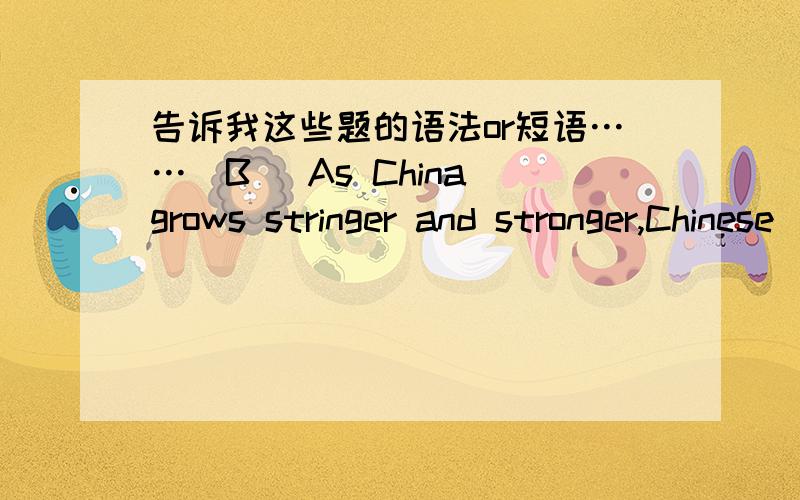 告诉我这些题的语法or短语……(B) As China grows stringer and stronger,Chinese ____in more and more schools our country.A.tracges B.is taught C.has taught D.was taught(A)People learn English because it___ windely ___as 