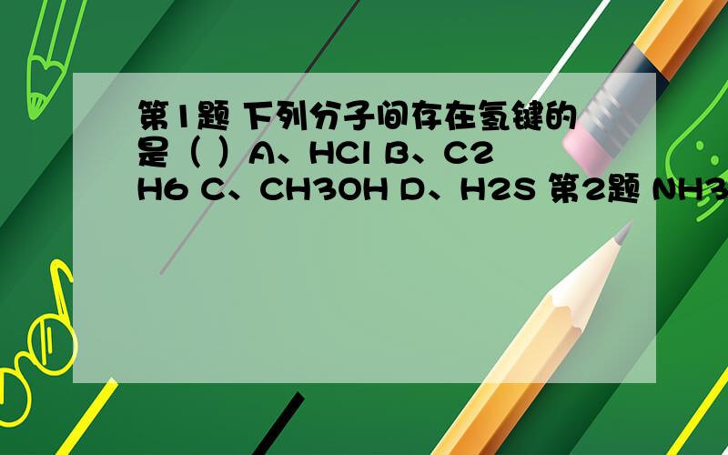 第1题 下列分子间存在氢键的是（ ）A、HCl B、C2H6 C、CH3OH D、H2S 第2题 NH3和水之间的作用力包括（ ） ①取向力 ②诱导力 ③ 色散力 ④氢键 A、① B、④ C、①④ D、①②③④ 第3题 下列物质中