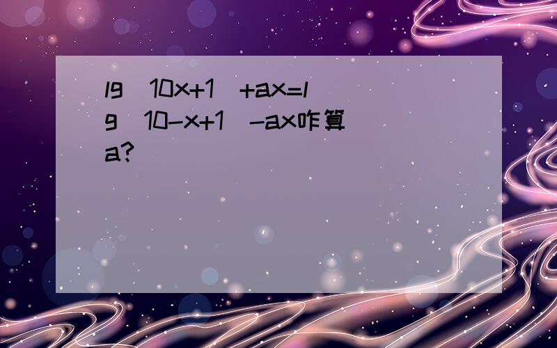 lg(10x+1)+ax=lg(10-x+1)-ax咋算a?