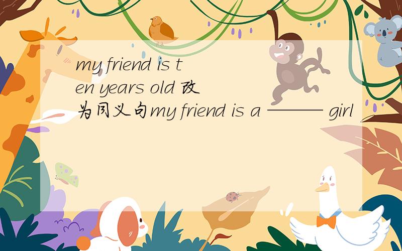 my friend is ten years old 改为同义句my friend is a ——— girl