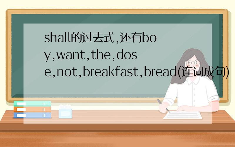 shall的过去式,还有boy,want,the,dose,not,breakfast,bread(连词成句)