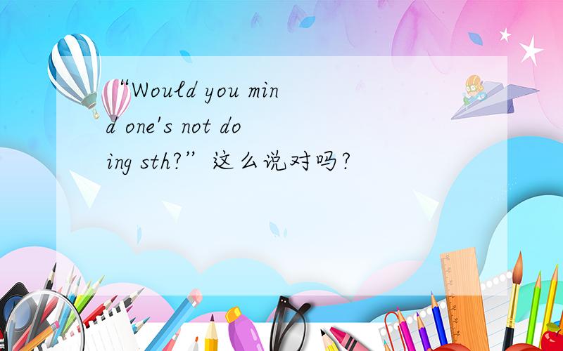 “Would you mind one's not doing sth?”这么说对吗?