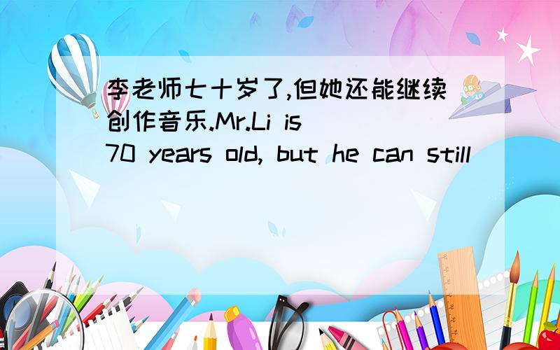 李老师七十岁了,但她还能继续创作音乐.Mr.Li is 70 years old, but he can still （）（）（）（）
